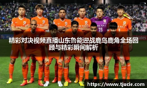 精彩对决视频直播山东鲁能迎战鹿岛鹿角全场回顾与精彩瞬间解析